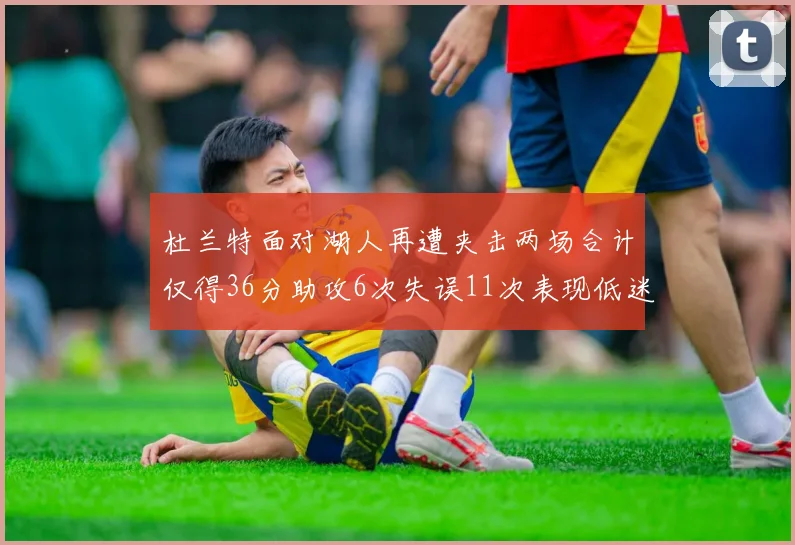 杜兰特面对湖人再遭夹击两场合计仅得36分助攻6次失误11次表现低迷