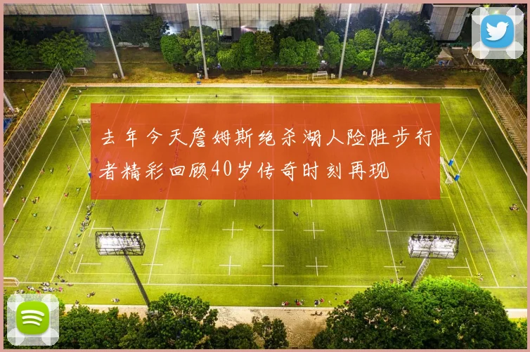 去年今天詹姆斯绝杀湖人险胜步行者精彩回顾40岁传奇时刻再现