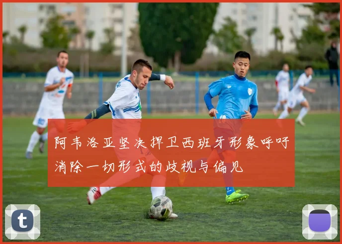 阿韦洛亚坚决捍卫西班牙形象呼吁消除一切形式的歧视与偏见