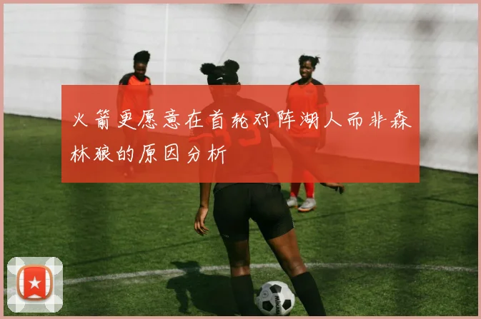 火箭更愿意在首轮对阵湖人而非森林狼的原因分析