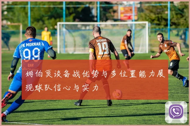 姆伯莫谈备战优势与多位置能力展现球队信心与实力