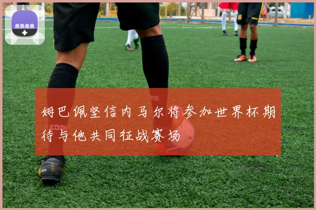 姆巴佩坚信内马尔将参加世界杯期待与他共同征战赛场
