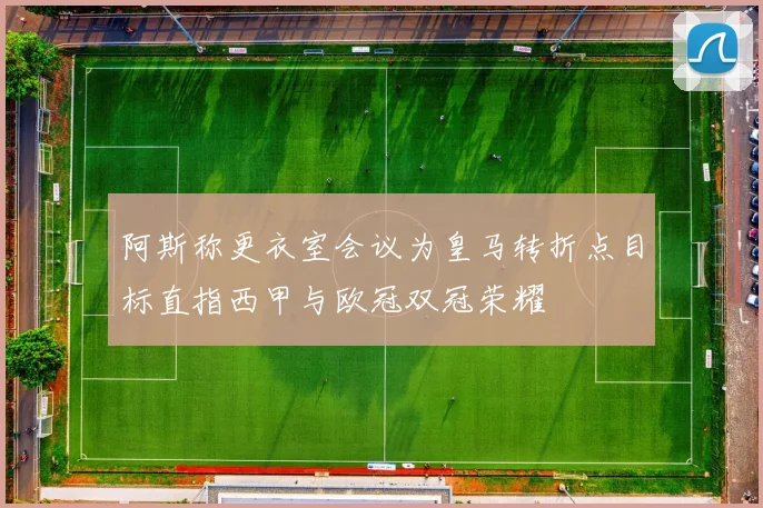 阿斯称更衣室会议为皇马转折点目标直指西甲与欧冠双冠荣耀
