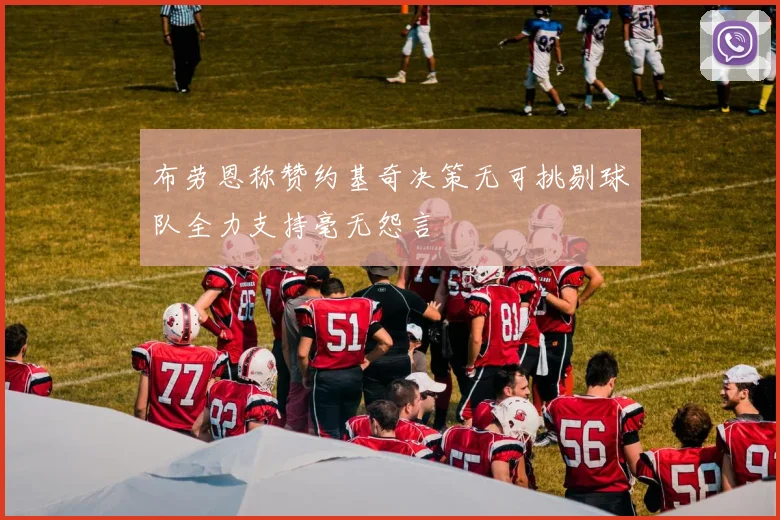 布劳恩称赞约基奇决策无可挑剔球队全力支持毫无怨言