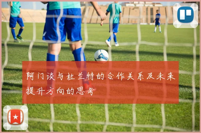 阿门谈与杜兰特的合作关系及未来提升方向的思考