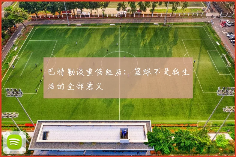 巴特勒谈重伤经历：篮球不是我生活的全部意义
