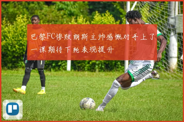 巴黎FC惨败朗斯主帅感慨对手上了一课期待下轮表现提升