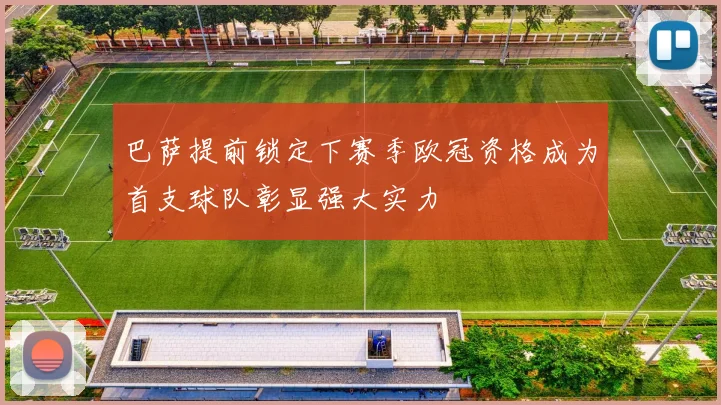巴萨提前锁定下赛季欧冠资格成为首支球队彰显强大实力