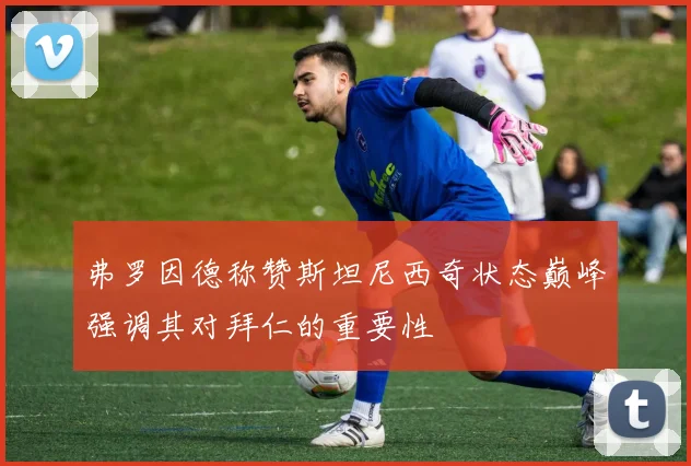 弗罗因德称赞斯坦尼西奇状态巅峰强调其对拜仁的重要性