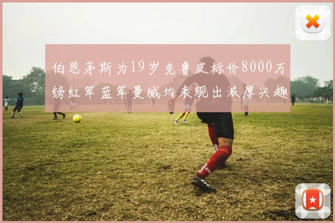 伯恩茅斯为19岁克鲁皮标价8000万镑红军蓝军曼城均表现出浓厚兴趣