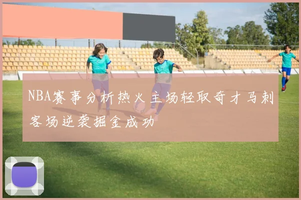 NBA赛事分析热火主场轻取奇才马刺客场逆袭掘金成功