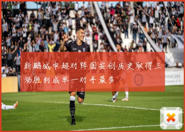 新鹏城中超对阵国安创历史取得三场胜利成单一对手最多